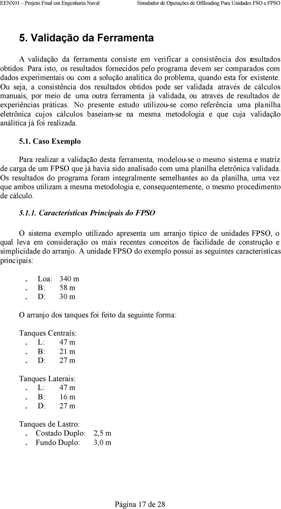 Ou sea, a consistência dos resultados obtidos pode ser validada através de cálculos manuais, por meio de uma outra ferramenta á validada, ou através de resultados de experiências práticas.