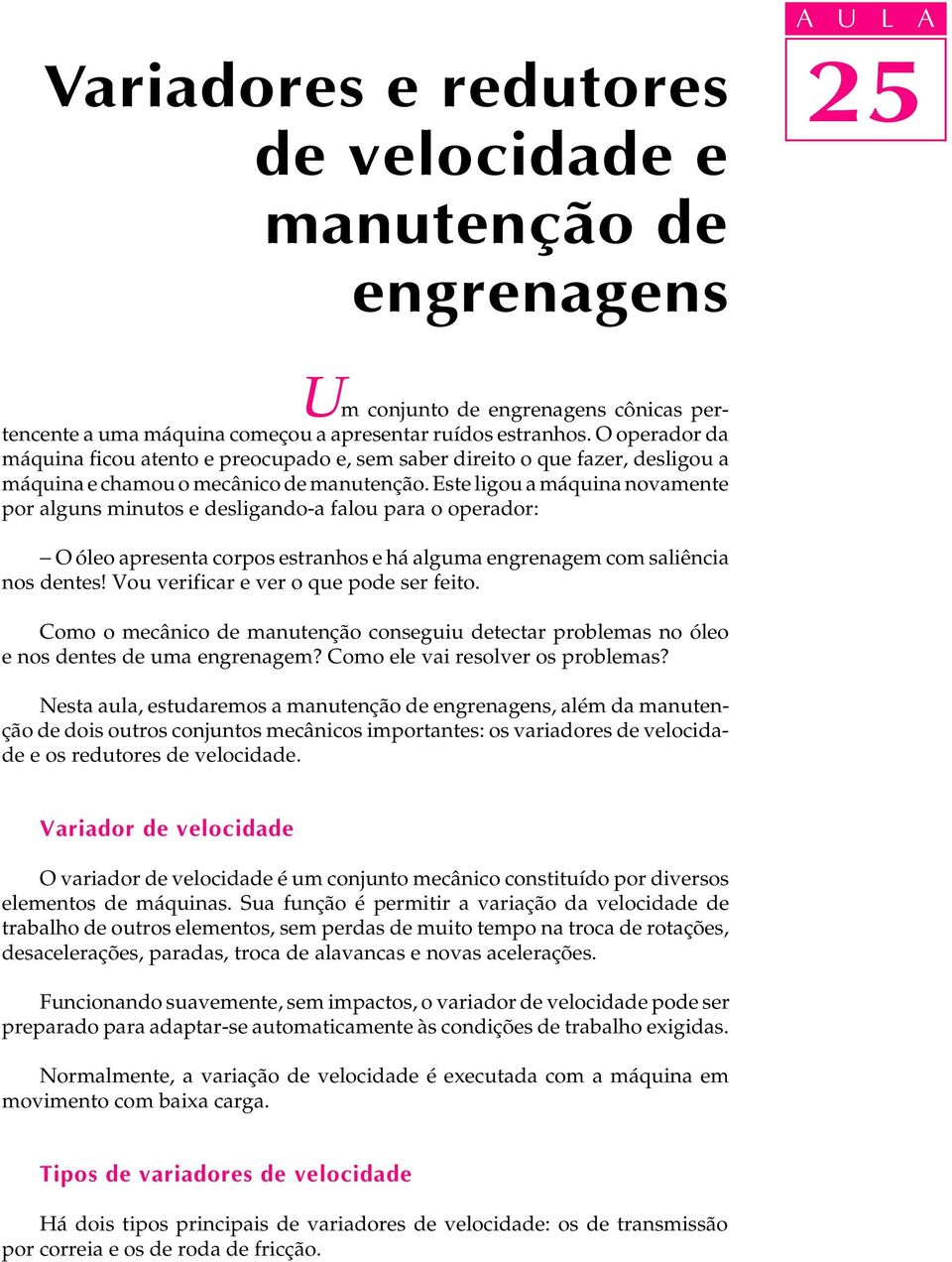 Este ligou a máquina novamente por alguns minutos e desligando-a falou para o operador: - O óleo apresenta corpos estranhos e há alguma engrenagem com saliência nos dentes!