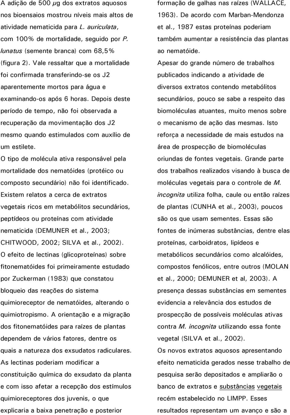 Depois deste período de tempo, não foi observada a recuperação da movimentação dos J2 mesmo quando estimulados com auxílio de um estilete.