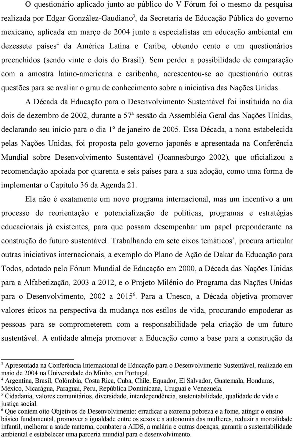 Sem perder a possibilidade de comparação com a amostra latino-americana e caribenha, acrescentou-se ao questionário outras questões para se avaliar o grau de conhecimento sobre a iniciativa das