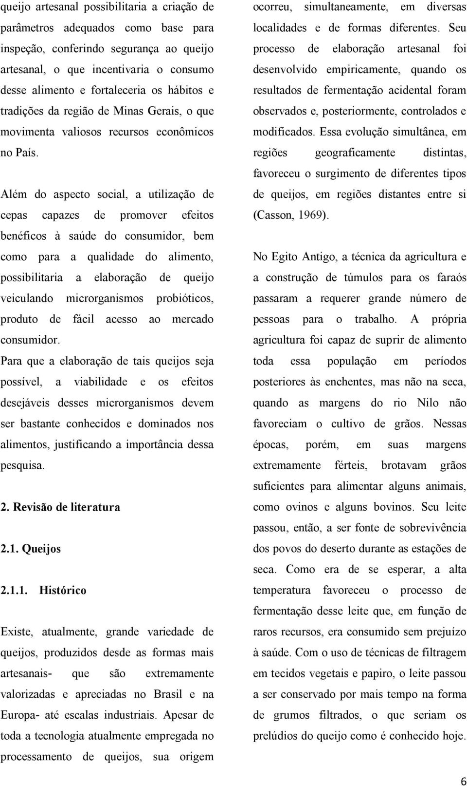 Além do aspecto social, a utilização de cepas capazes de promover efeitos benéficos à saúde do consumidor, bem como para a qualidade do alimento, possibilitaria a elaboração de queijo veiculando