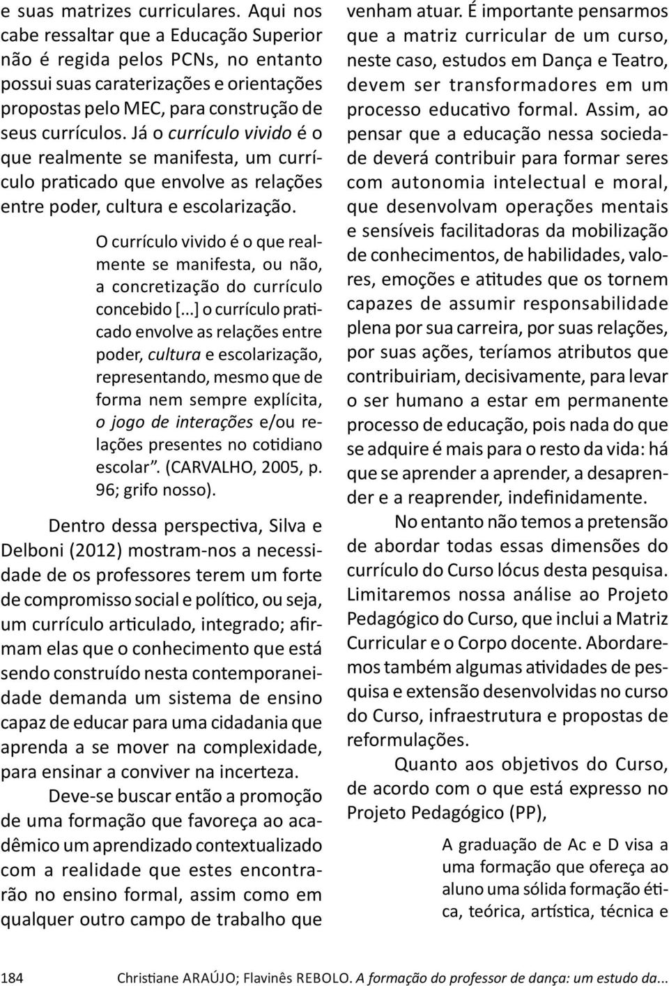 Já o currículo vivido é o que realmente se manifesta, um currículo pra cado que envolve as relações entre poder, cultura e escolarização.