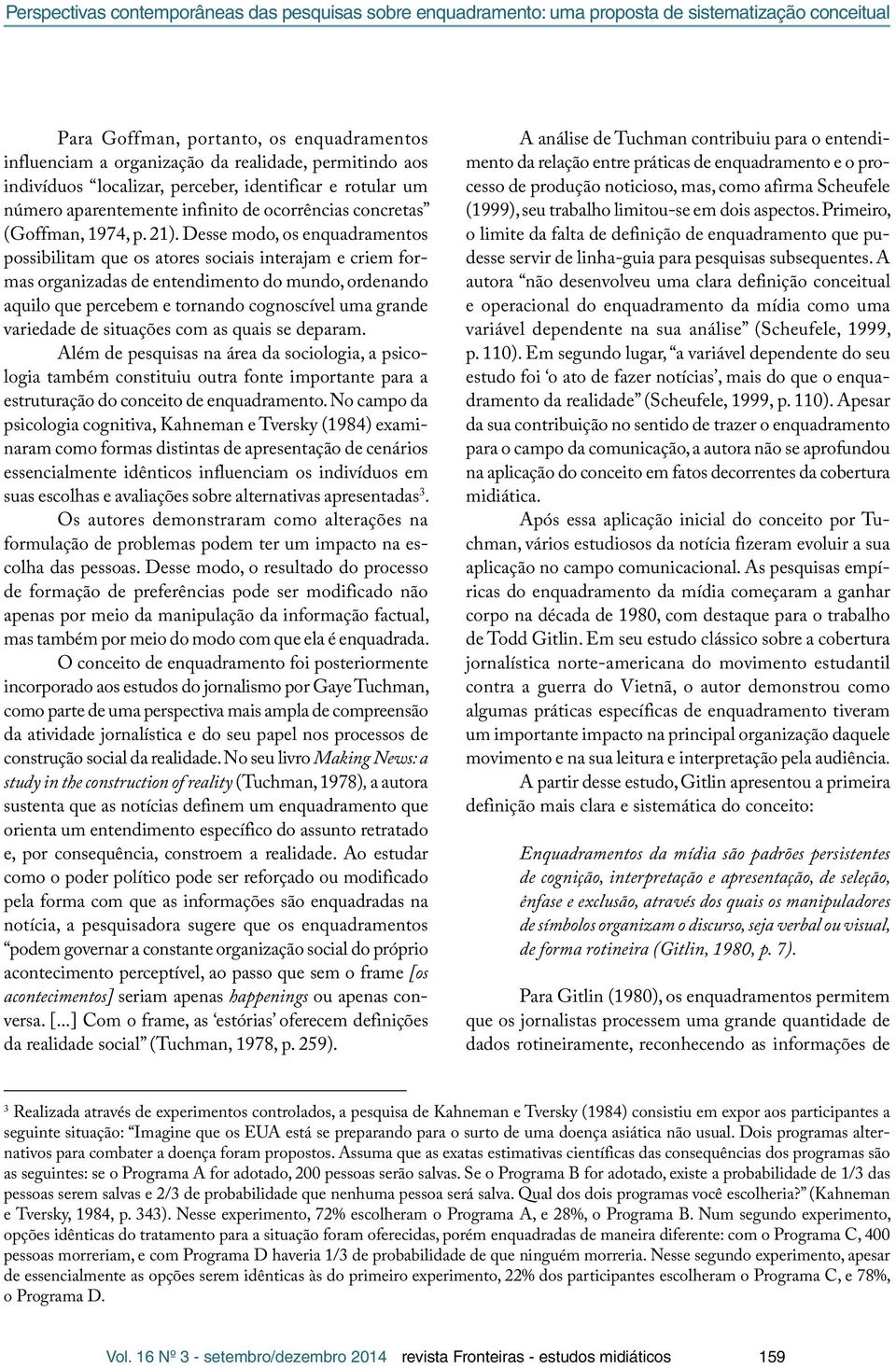 Desse modo, os enquadramentos possibilitam que os atores sociais interajam e criem formas organizadas de entendimento do mundo, ordenando aquilo que percebem e tornando cognoscível uma grande