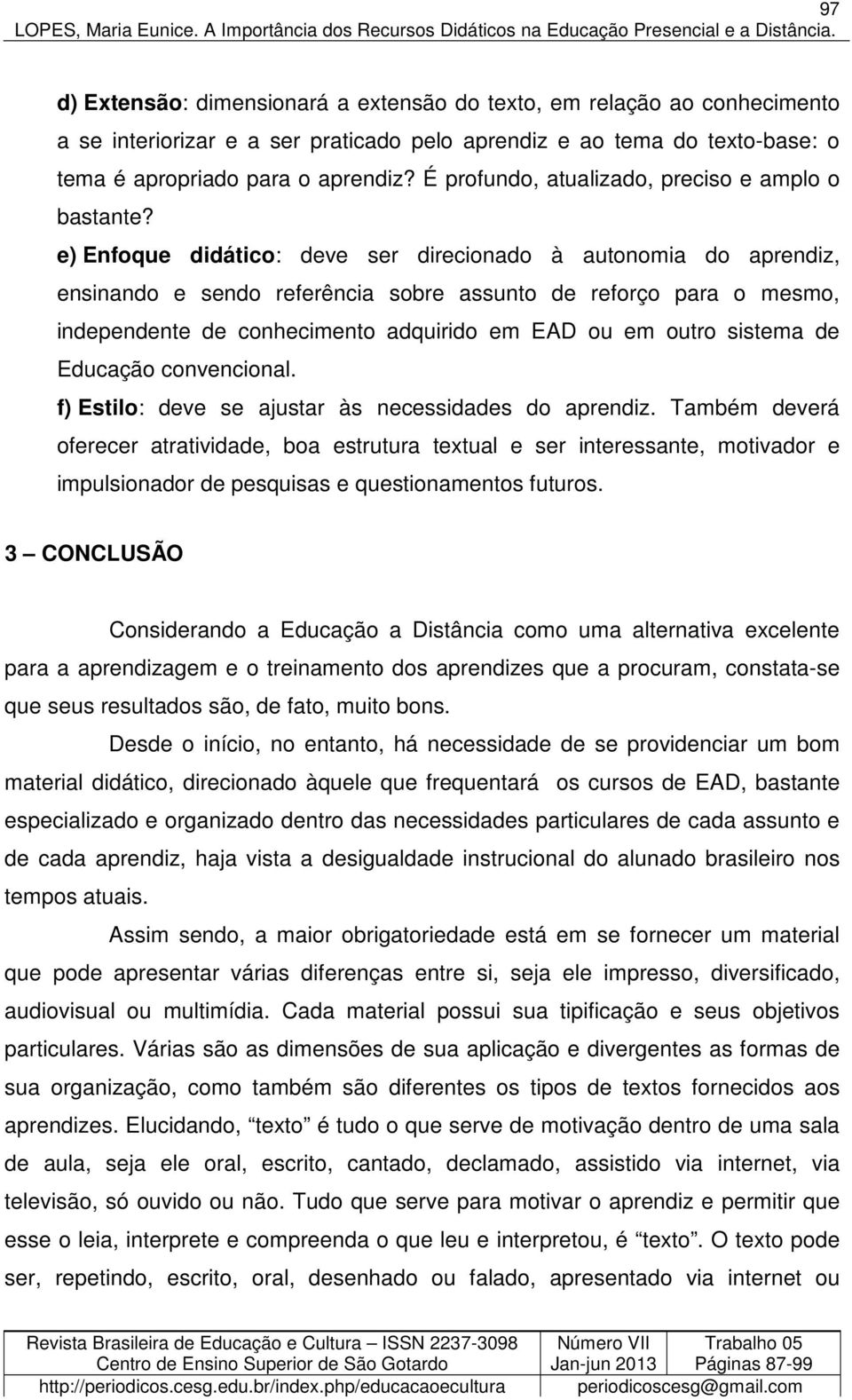 e) Enfoque didático: deve ser direcionado à autonomia do aprendiz, ensinando e sendo referência sobre assunto de reforço para o mesmo, independente de conhecimento adquirido em EAD ou em outro