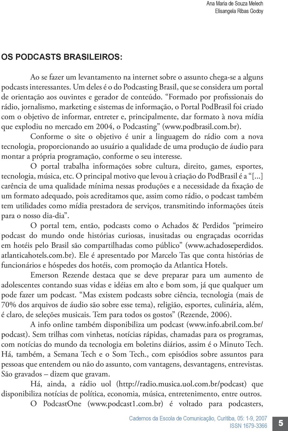 Formado por profissionais do rádio, jornalismo, marketing e sistemas de informação, o Portal PodBrasil foi criado com o objetivo de informar, entreter e, principalmente, dar formato à nova mídia que