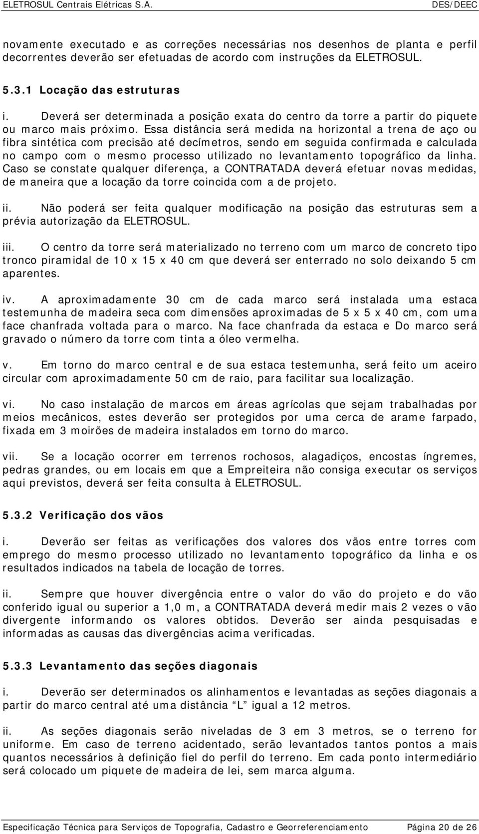 Essa distância será medida na horizontal a trena de aço ou fibra sintética com precisão até decímetros, sendo em seguida confirmada e calculada no campo com o mesmo processo utilizado no levantamento