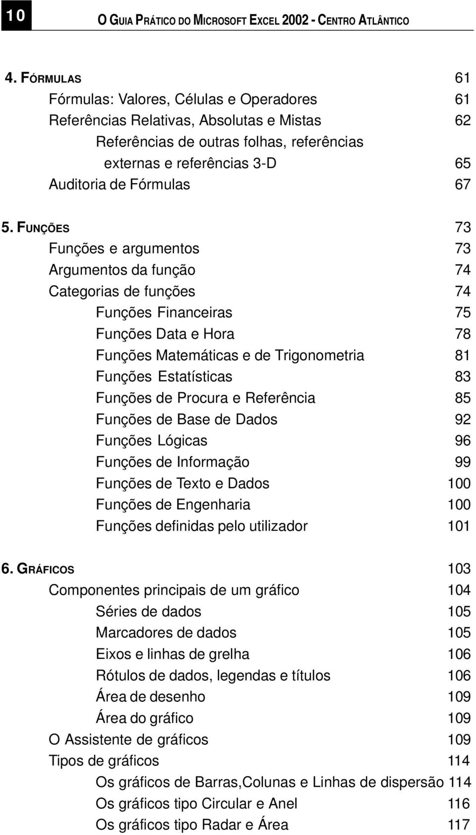 FUNÇÕES 73 Funções e argumentos 73 Argumentos da função 74 Categorias de funções 74 Funções Financeiras 75 Funções Data e Hora 78 Funções Matemáticas e de Trigonometria 81 Funções Estatísticas 83