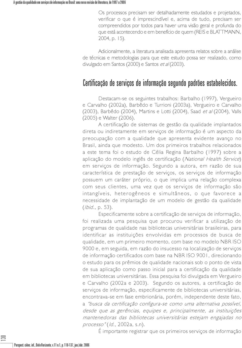 Adicionalmente, a literatura analisada apresenta relatos sobre a análise de técnicas e metodologias para que este estudo possa ser realizado, como divulgado em Santos (2000) e Santos et al (2003).