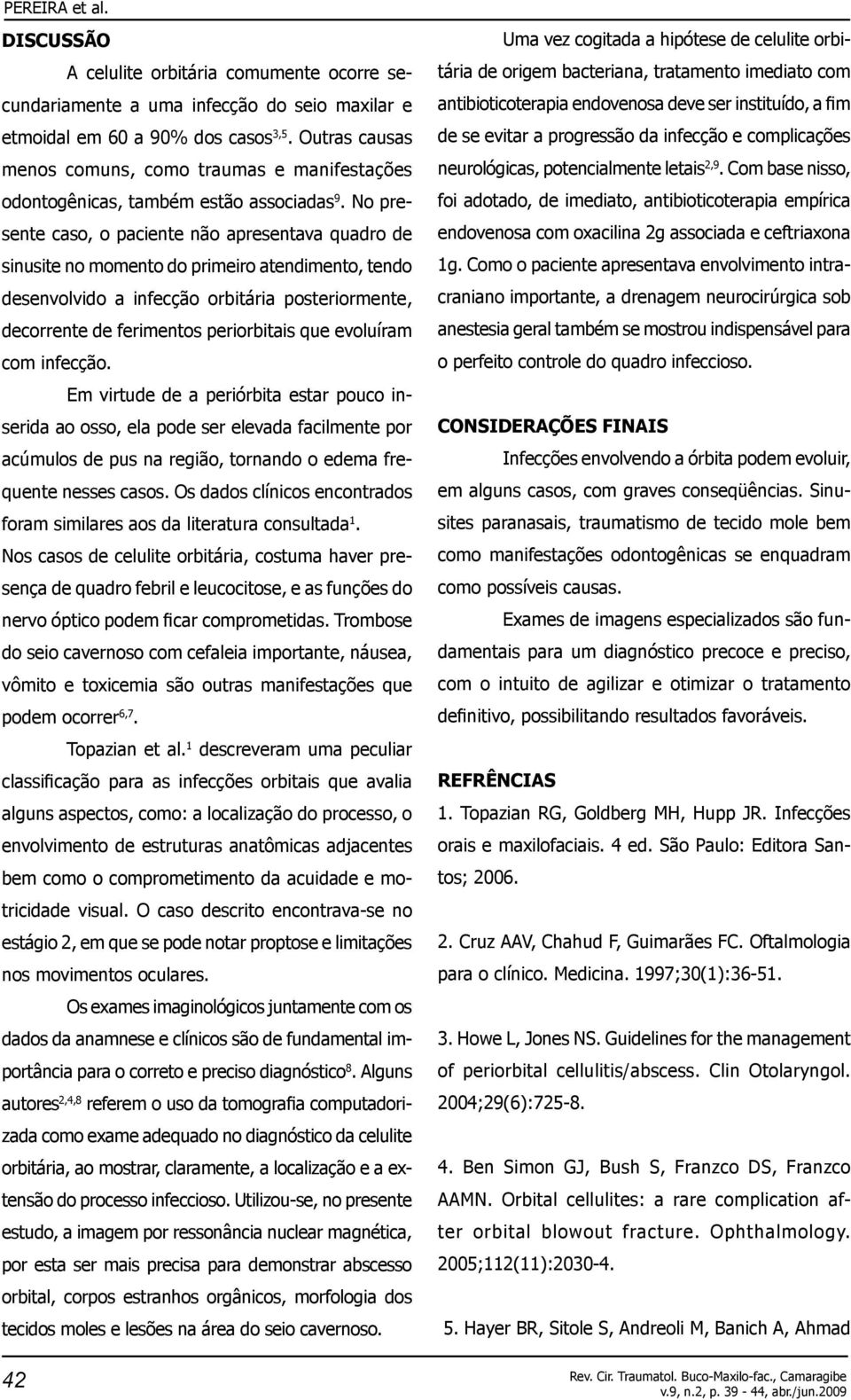 No presente caso, o paciente não apresentava quadro de sinusite no momento do primeiro atendimento, tendo desenvolvido a infecção orbitária posteriormente, decorrente de ferimentos periorbitais que