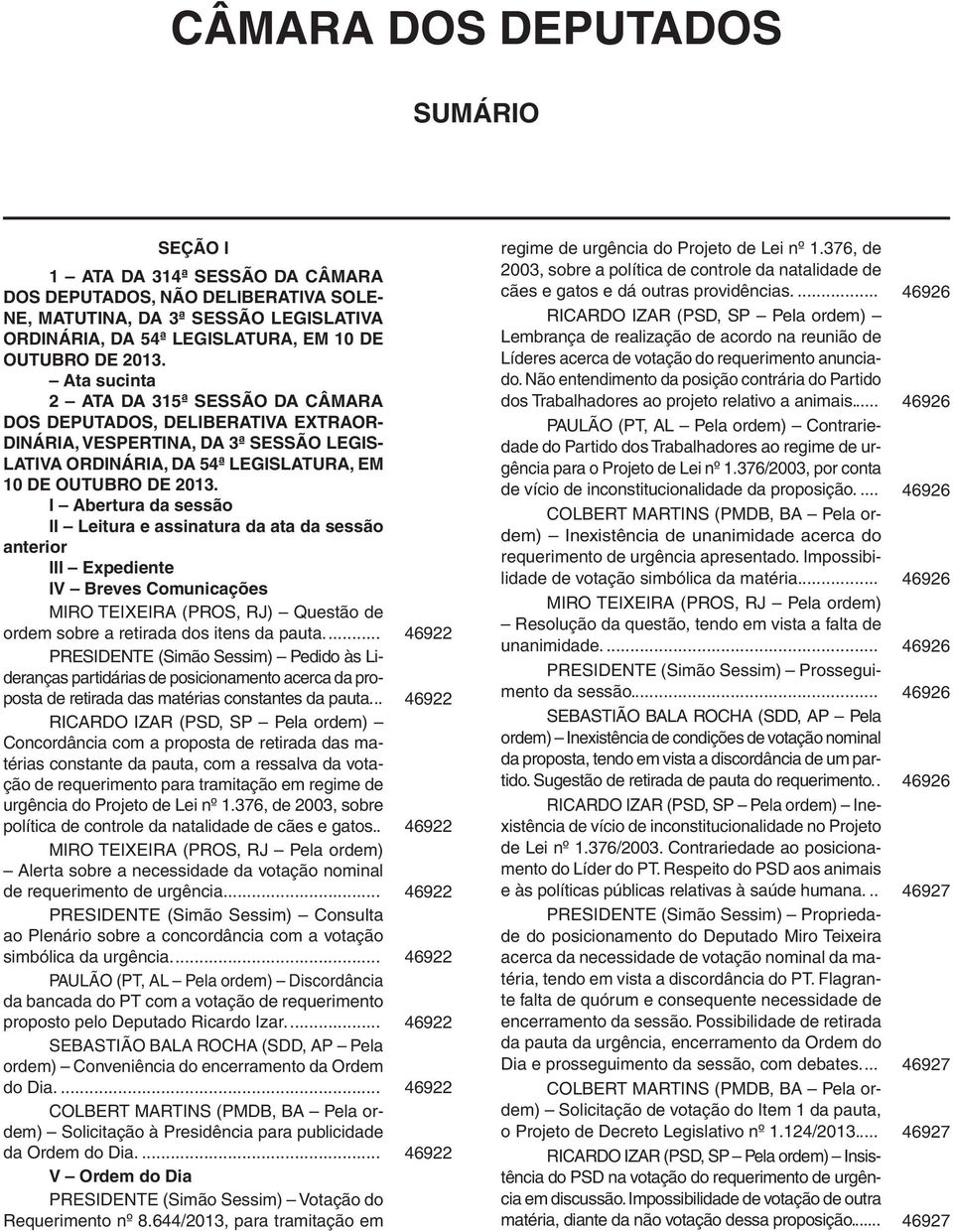 I Abertura da sessão II Leitura e assinatura da ata da sessão anterior III Expediente IV Breves Comunicações MIRO TEIXEIRA (PROS, RJ) Questão de ordem sobre a retirada dos itens da pauta.