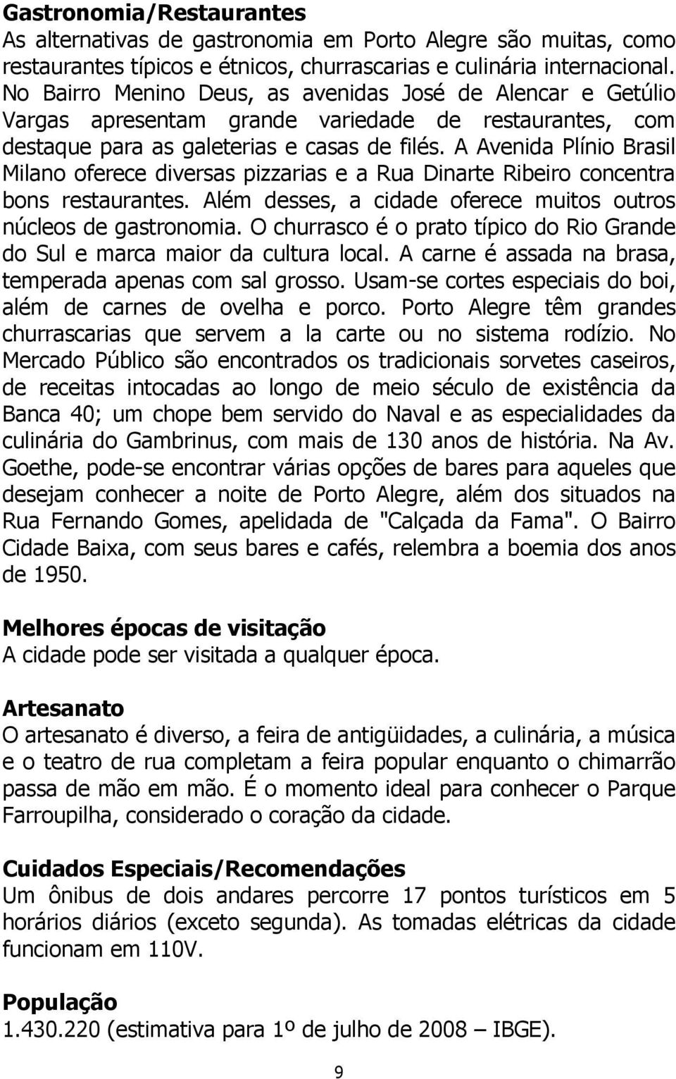 A Avenida Plínio Brasil Milano oferece diversas pizzarias e a Rua Dinarte Ribeiro concentra bons restaurantes. Além desses, a cidade oferece muitos outros núcleos de gastronomia.