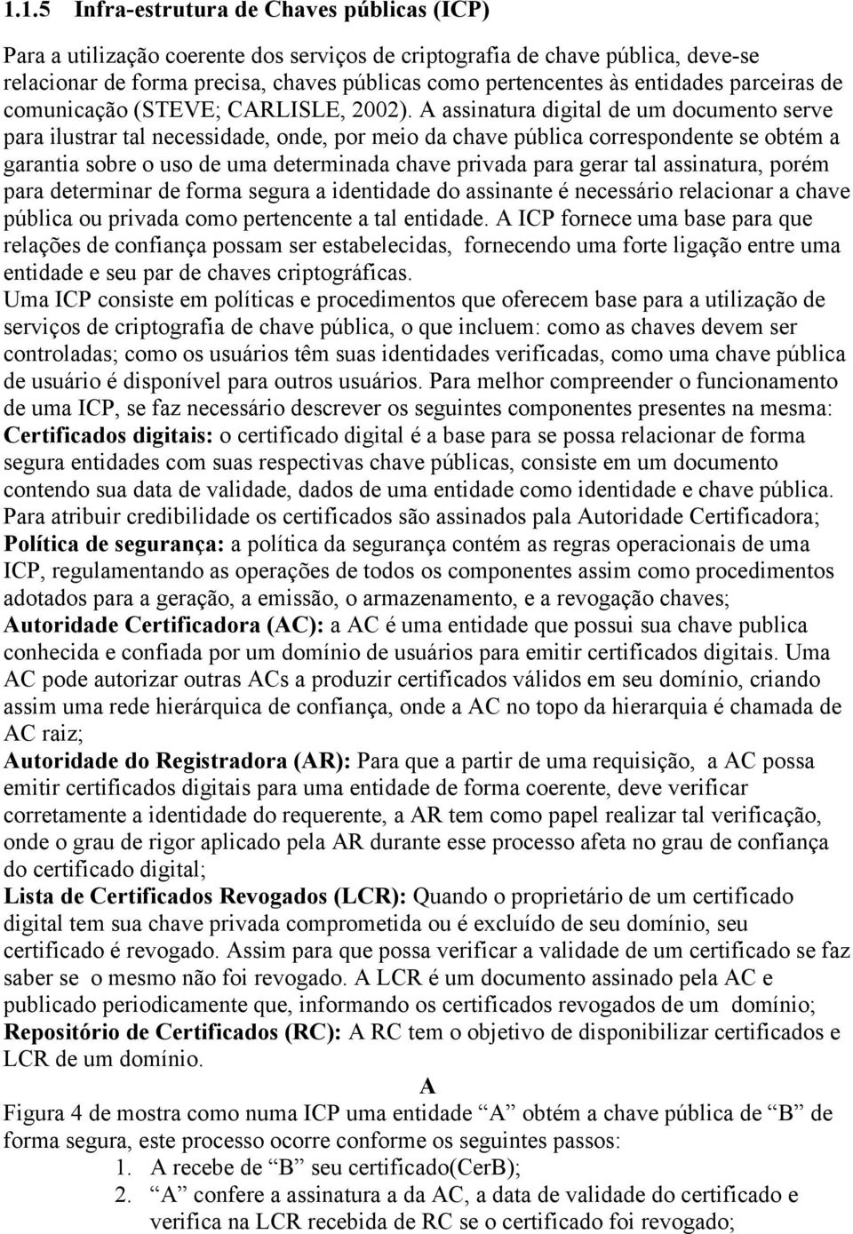 A assinatura digital de um documento serve para ilustrar tal necessidade, onde, por meio da chave pública correspondente se obtém a garantia sobre o uso de uma determinada chave privada para gerar