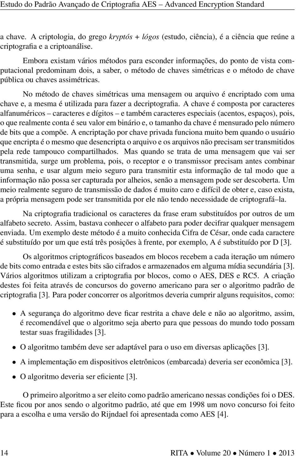 No método de chaves simétricas uma mensagem ou arquivo é encriptado com uma chave e, a mesma é utilizada para fazer a decriptografia.