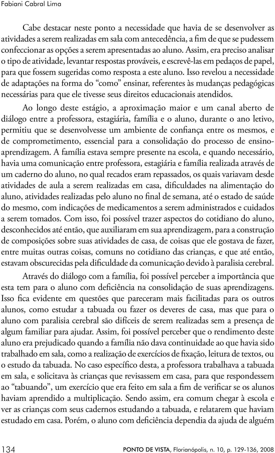 Isso revelou a necessidade de adaptações na forma do como ensinar, referentes às mudanças pedagógicas necessárias para que ele tivesse seus direitos educacionais atendidos.