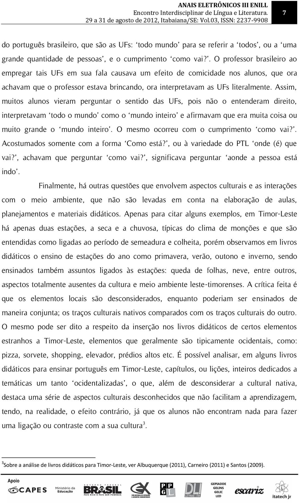 Assim, muitos alunos vieram perguntar o sentido das UFs, pois não o entenderam direito, interpretavam todo o mundo como o mundo inteiro e afirmavam que era muita coisa ou muito grande o mundo inteiro.