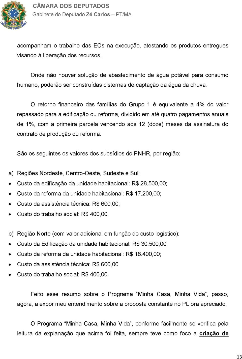 O retorno financeiro das famílias do Grupo 1 é equivalente a 4% do valor repassado para a edificação ou reforma, dividido em até quatro pagamentos anuais de 1%, com a primeira parcela vencendo aos 12