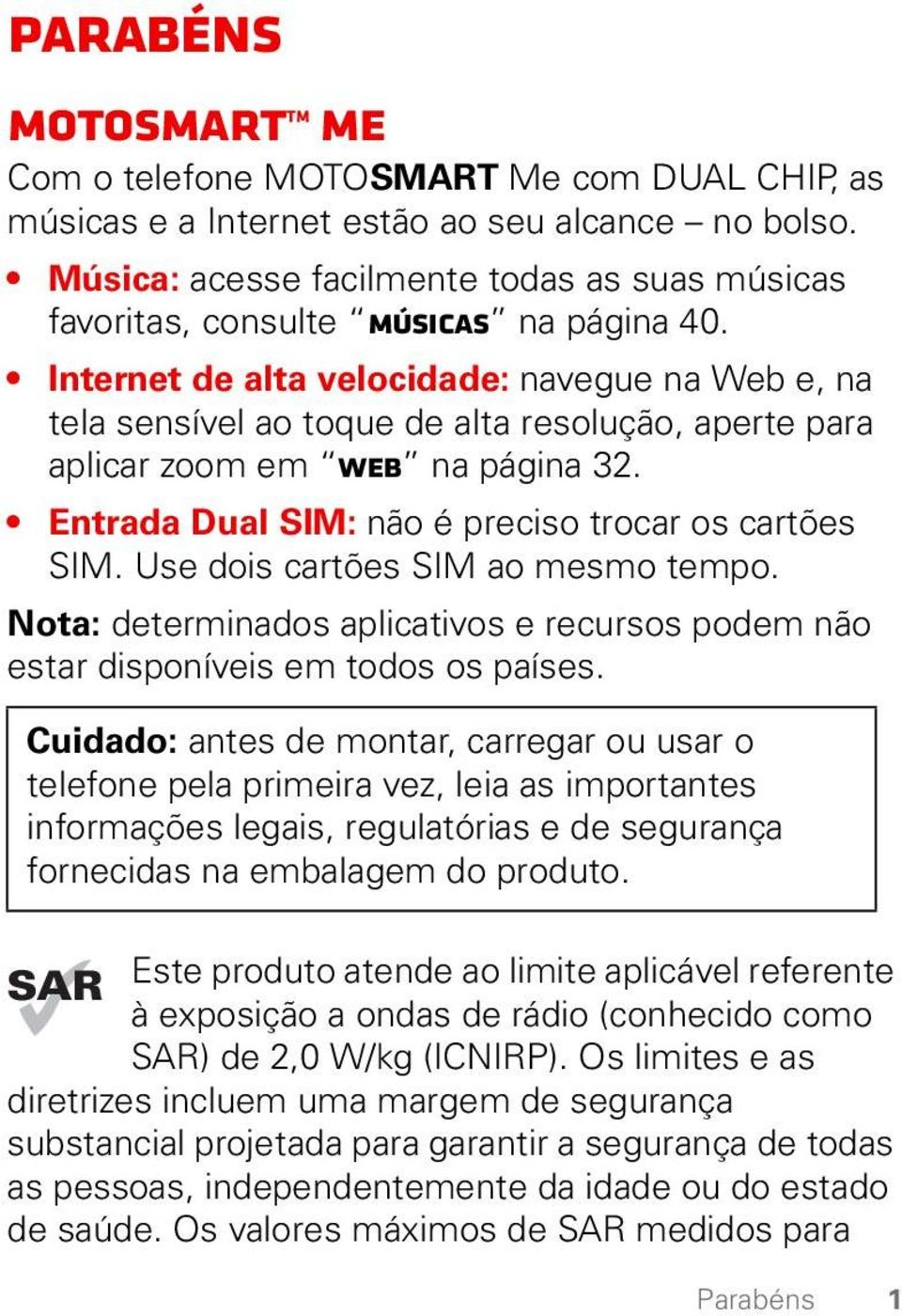 Internet de alta velocidade: navegue na Web e, na tela sensível ao toque de alta resolução, aperte para aplicar zoom em Web na página 32. Entrada Dual SIM: não é preciso trocar os cartões SIM.