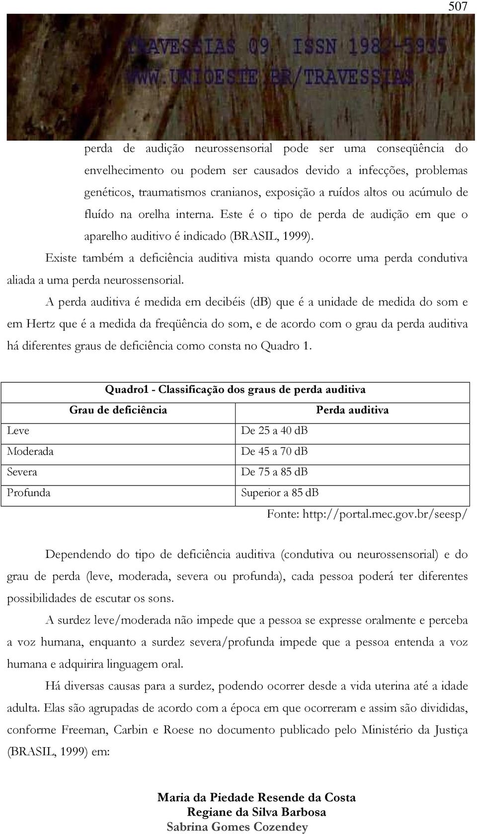 Existe também a deficiência auditiva mista quando ocorre uma perda condutiva aliada a uma perda neurossensorial.