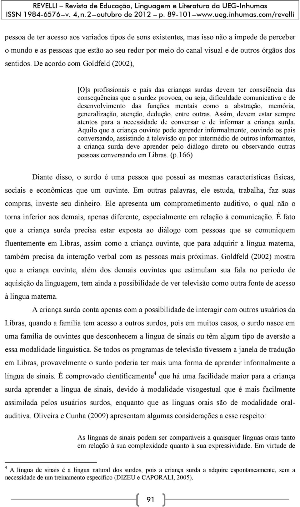 funções mentais como a abstração, memória, generalização, atenção, dedução, entre outras. Assim, devem estar sempre atentos para a necessidade de conversar e de informar a criança surda.