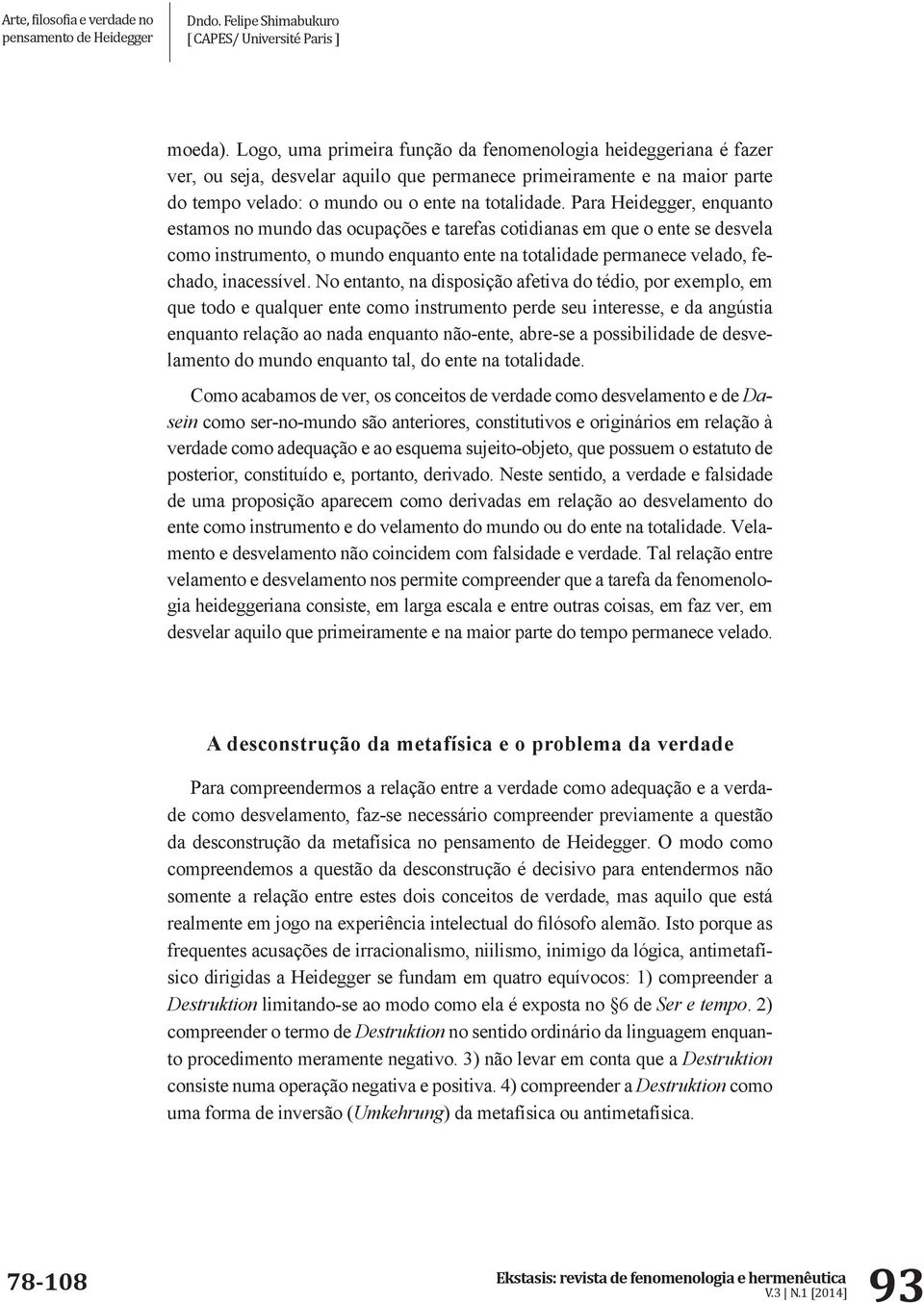 No entanto, na disposição afetiva do tédio, por exemplo, em que todo e qualquer ente como instrumento perde seu interesse, e da angústia enquanto relação ao nada enquanto não-ente, abre-se a