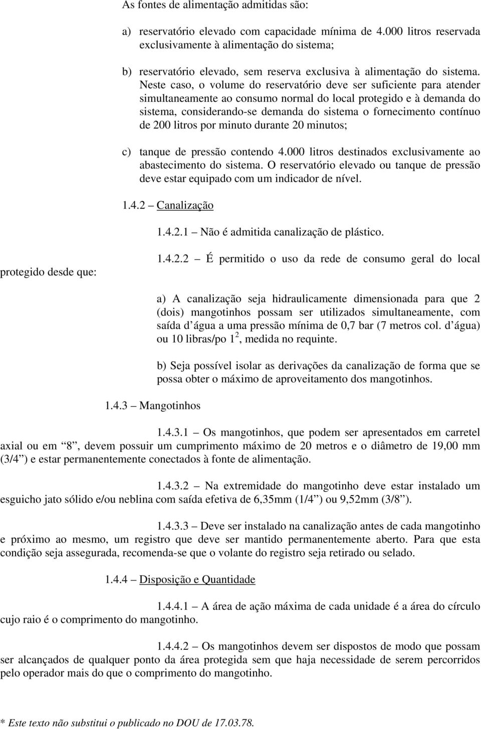 Neste caso, o volume do reservatório deve ser suficiente para atender simultaneamente ao consumo normal do local protegido e à demanda do sistema, considerando-se demanda do sistema o fornecimento