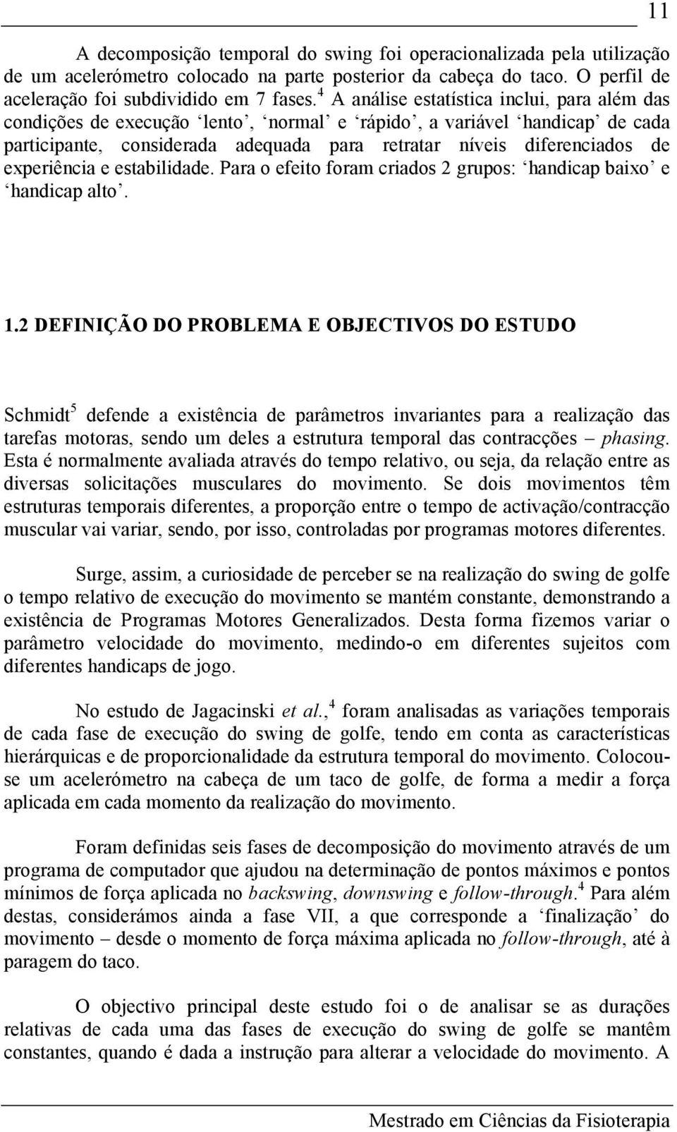 experiência e estabilidade. Para o efeito foram criados 2 grupos: handicap baixo e handicap alto. 11 1.