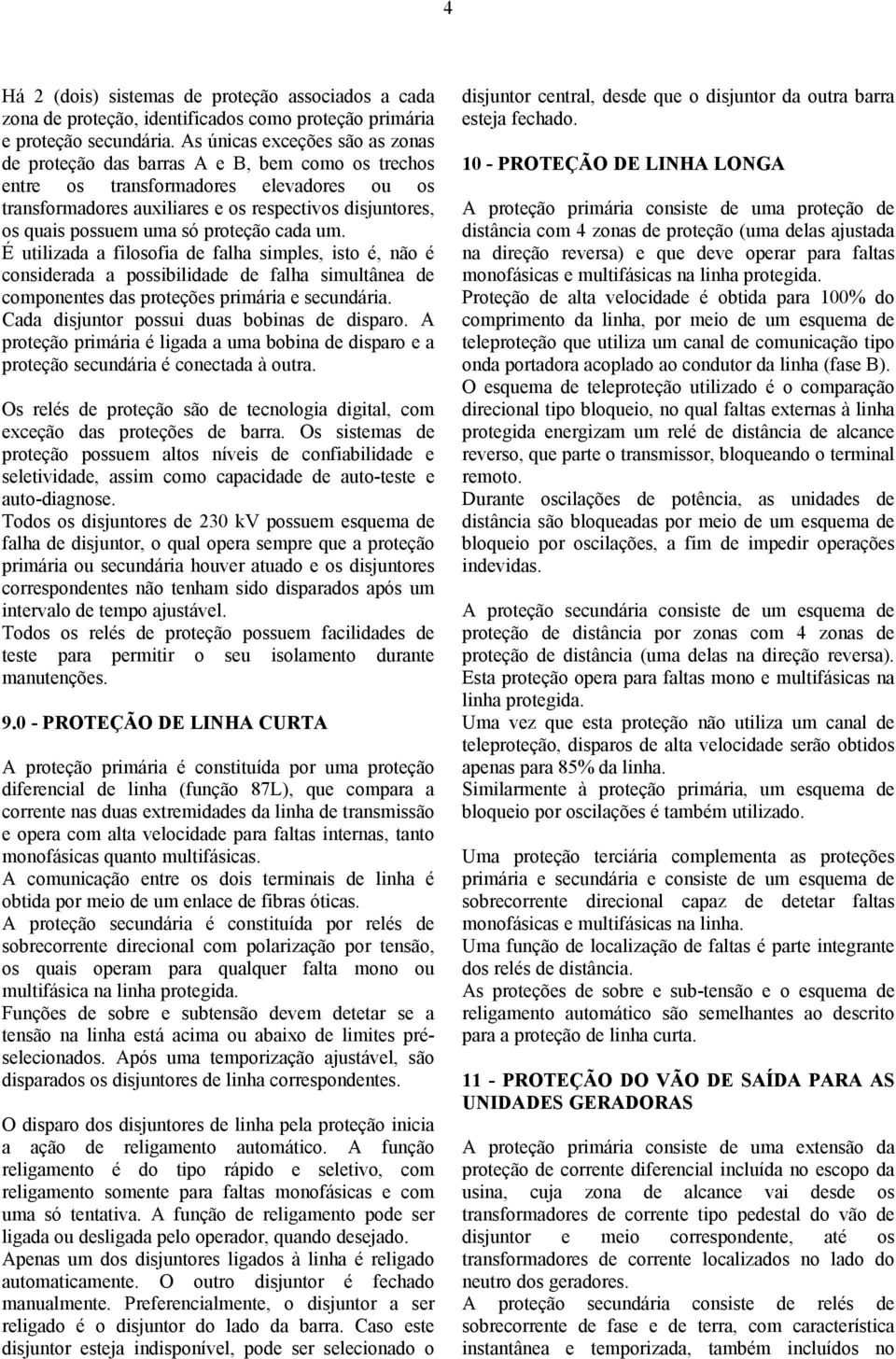 uma só proteção cada um. É utilizada a filosofia de falha simples, isto é, não é considerada a possibilidade de falha simultânea de componentes das proteções primária e secundária.