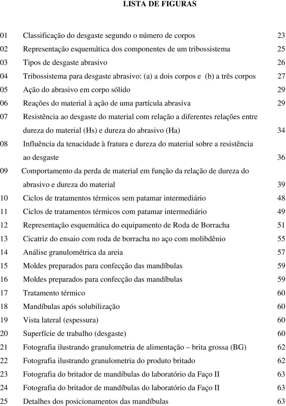 com relação a diferentes relações entre dureza do material (Hs) e dureza do abrasivo (Ha) 34 08 Influência da tenacidade à fratura e dureza do material sobre a resistência ao desgaste 36 09