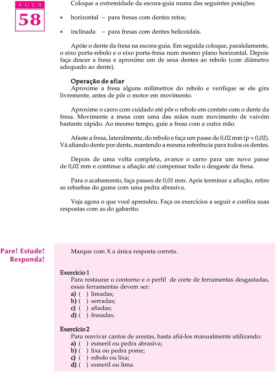 Depois faça descer a fresa e aproxime um de seus dentes ao rebolo (com diâmetro adequado ao dente).