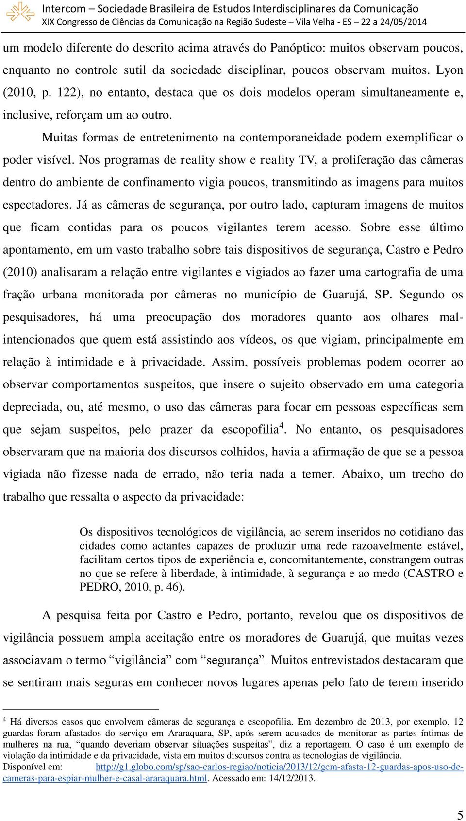 Nos programas de reality show e reality TV, a proliferação das câmeras dentro do ambiente de confinamento vigia poucos, transmitindo as imagens para muitos espectadores.