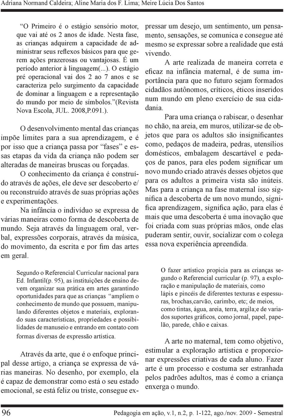 O estágio pré operacional vai dos 2 ao 7 anos e se caracteriza pelo surgimento da capacidade de dominar a linguagem e a representação do mundo por meio de símbolos. (Revista Nova Escola, JUL. 2008,P.