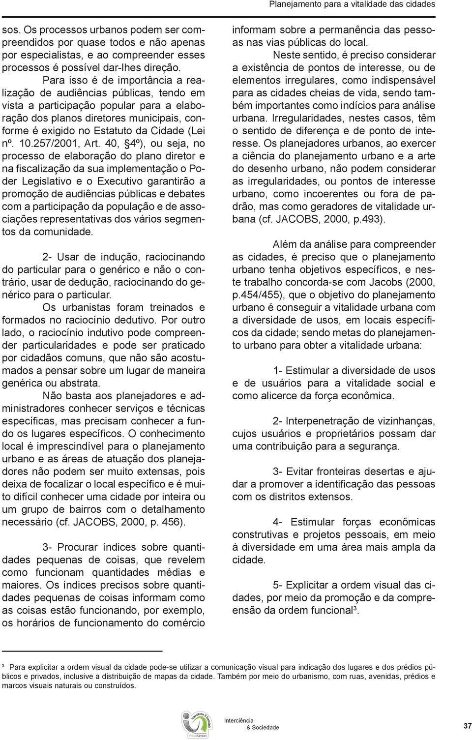 Para isso é de importância a realização de audiências públicas, tendo em vista a participação popular para a elaboração dos planos diretores municipais, conforme é exigido no Estatuto da Cidade (Lei