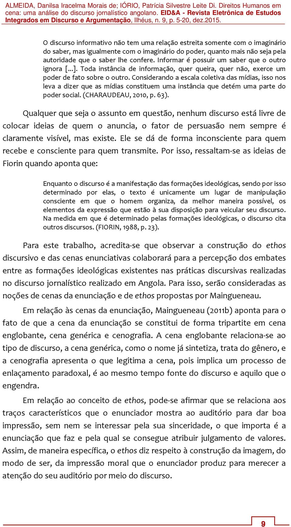 Considerando a escala coletiva das mídias, isso nos leva a dizer que as mídias constituem uma instância que detém uma parte do poder social. (CHARAUDEAU, 2010, p. 63).