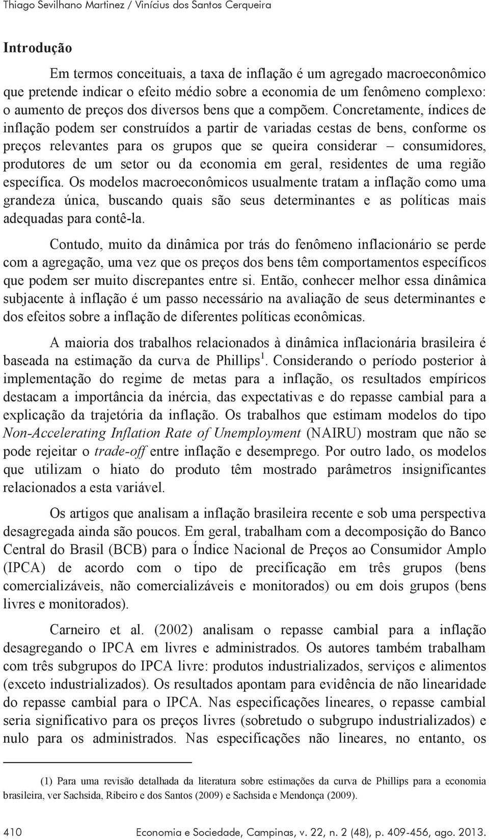 Concretamente, índices de inflação podem ser construídos a partir de variadas cestas de bens, conforme os preços relevantes para os grupos que se queira considerar consumidores, produtores de um