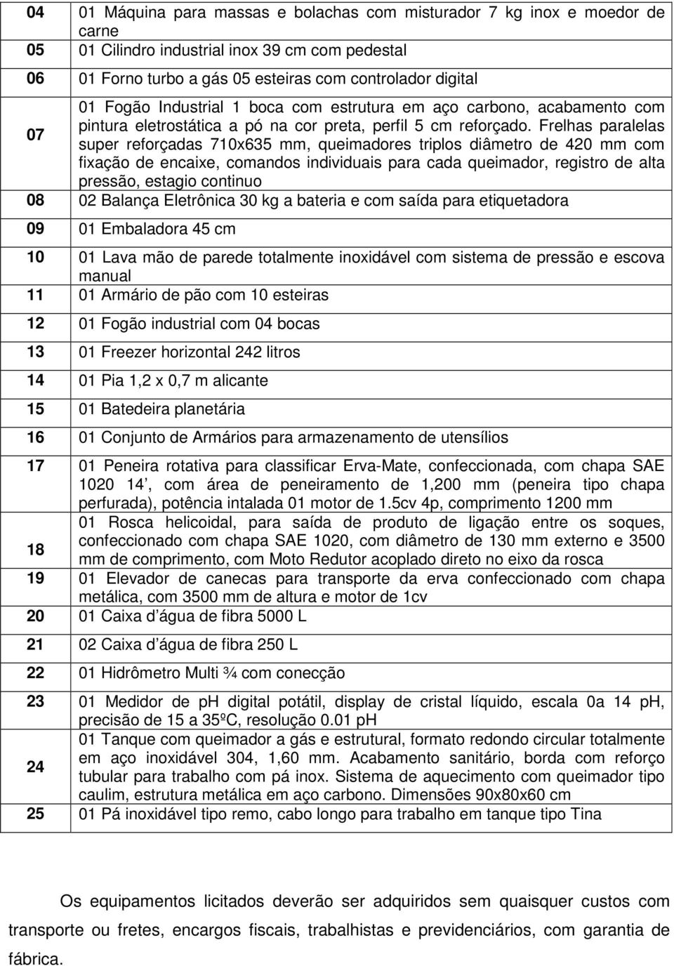 Frelhas paralelas 07 super reforçadas 710x635 mm, queimadores triplos diâmetro de 420 mm com fixação de encaixe, comandos individuais para cada queimador, registro de alta pressão, estagio continuo