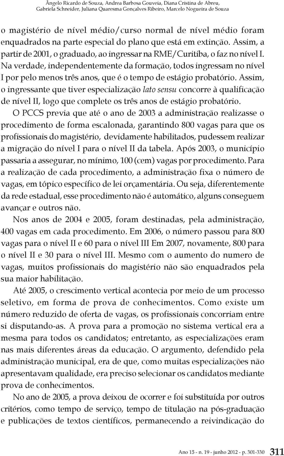 Na verdade, independentemente da formação, todos ingressam no nível I por pelo menos três anos, que é o tempo de estágio probatório.