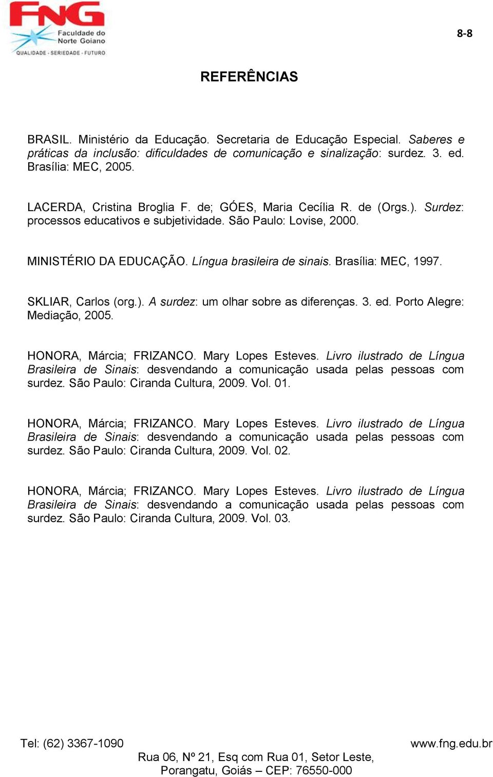 Brasília: MEC, 1997. SKLIAR, Carlos (org.). A surdez: um olhar sobre as diferenças. 3. ed. Porto Alegre: Mediação, 2005. HONORA, Márcia; FRIZANCO. Mary Lopes Esteves.