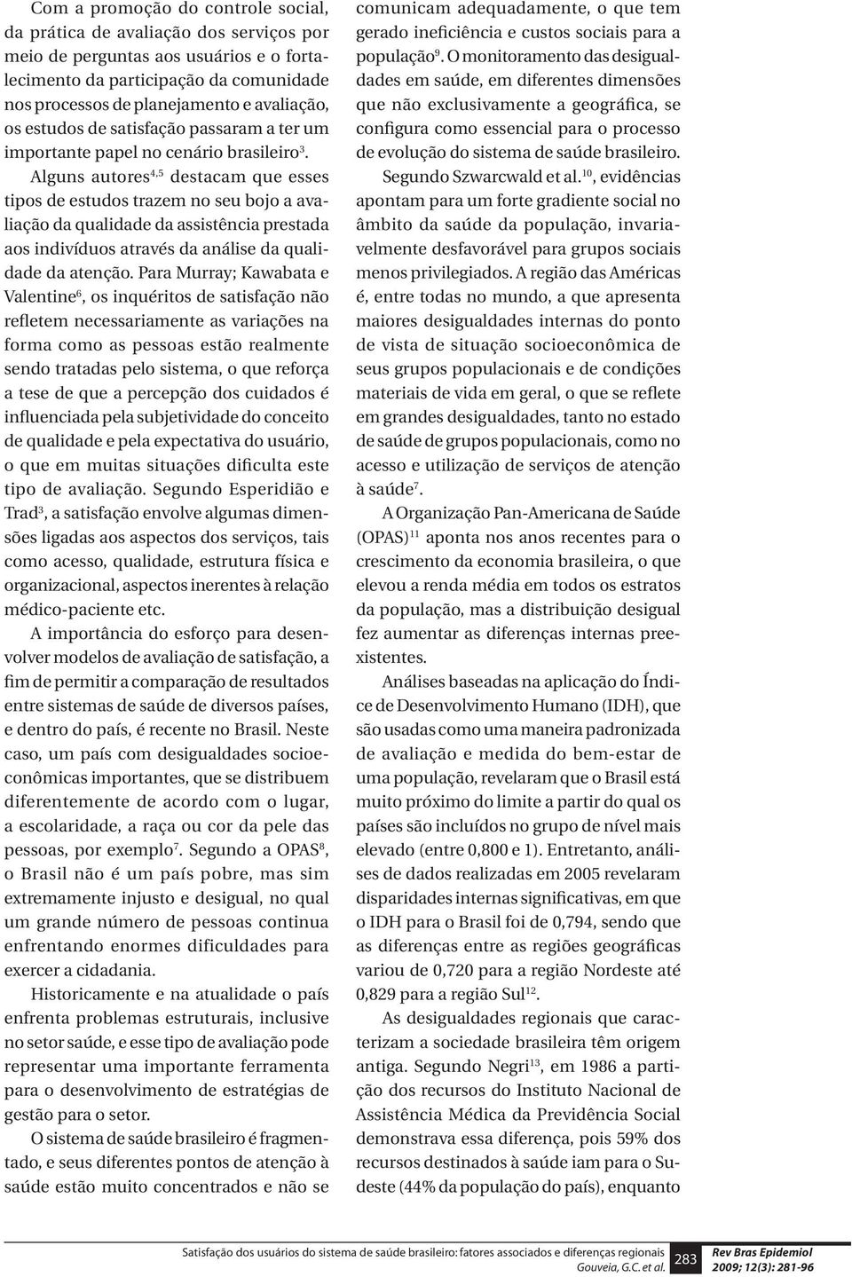 Alguns autores 4,5 destacam que esses tipos de estudos trazem no seu bojo a avaliação da qualidade da assistência prestada aos indivíduos através da análise da qualidade da atenção.