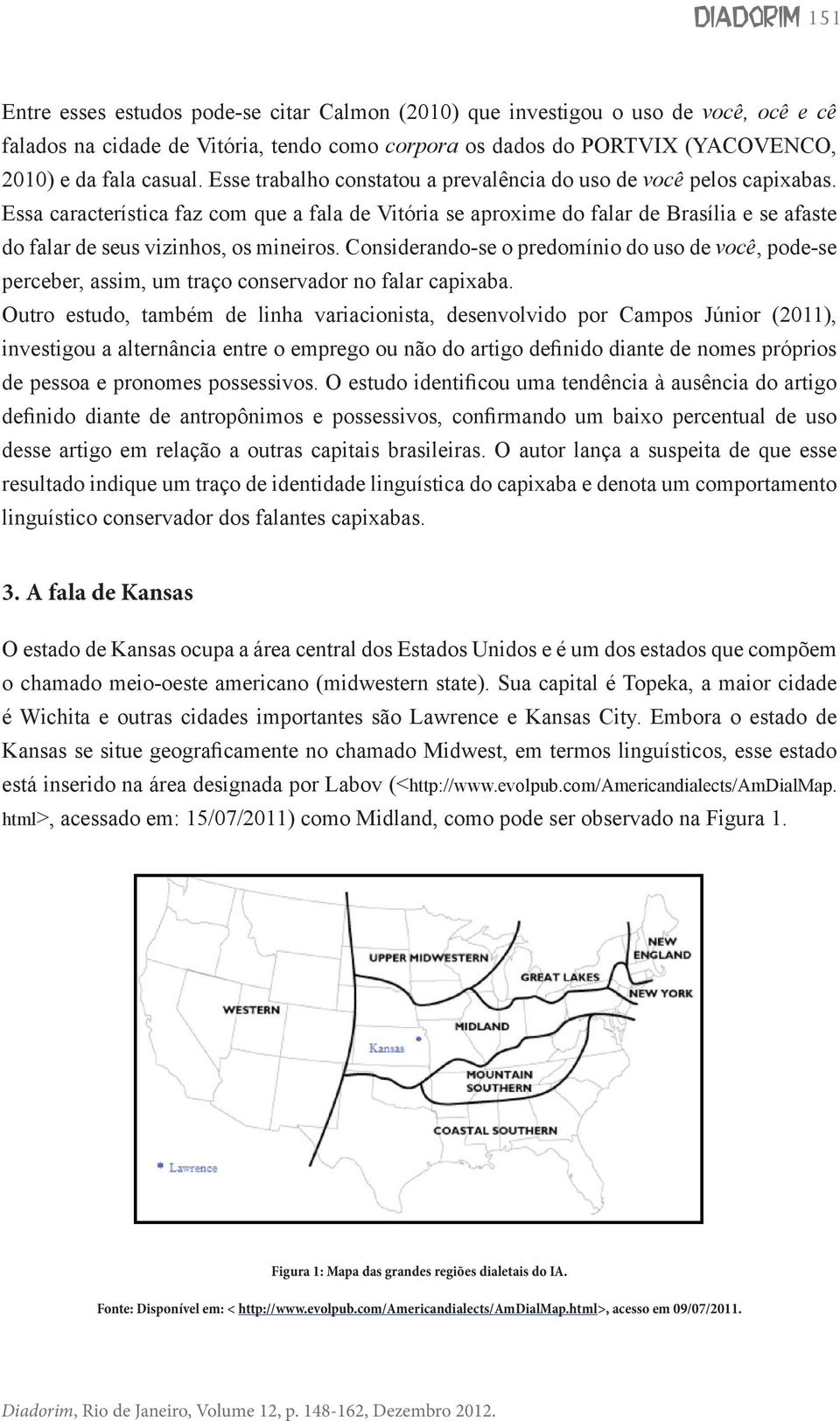 Essa característica faz com que a fala de Vitória se aproxime do falar de Brasília e se afaste do falar de seus vizinhos, os mineiros.