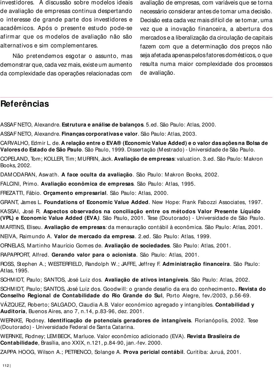 Não pretendemos esgotar o assunto, mas demonstrar que, cada vez mais, existe um aumento da complexidade das operações relacionadas com avaliação de empresas, com variáveis que se torna necessário