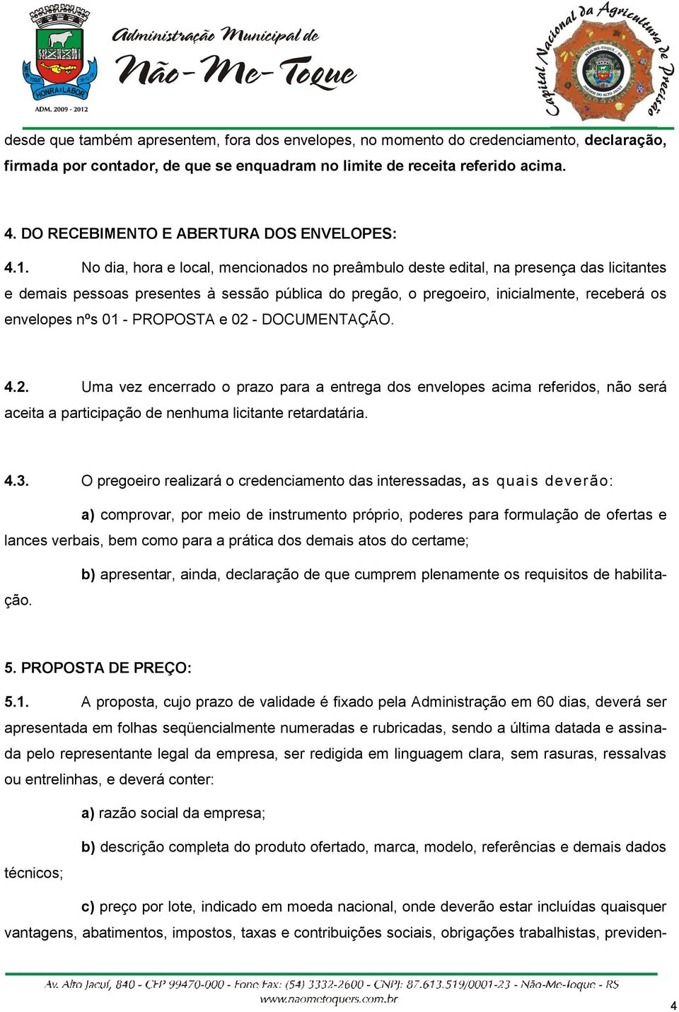 No dia, hora e local, mencionados no preâmbulo deste edital, na presença das licitantes e demais pessoas presentes à sessão pública do pregão, o pregoeiro, inicialmente, receberá os envelopes nºs 01