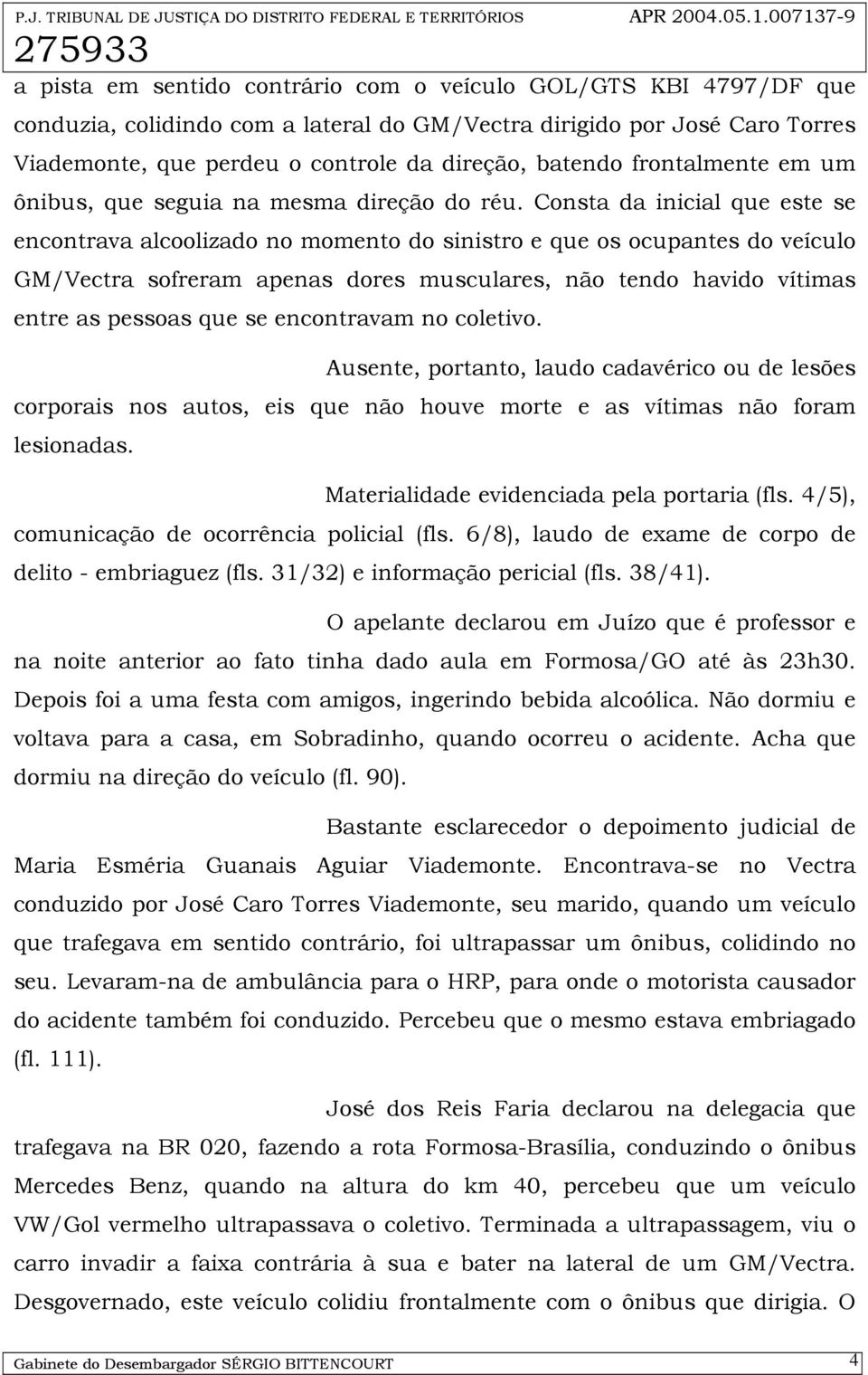 Consta da inicial que este se encontrava alcoolizado no momento do sinistro e que os ocupantes do veículo GM/Vectra sofreram apenas dores musculares, não tendo havido vítimas entre as pessoas que se