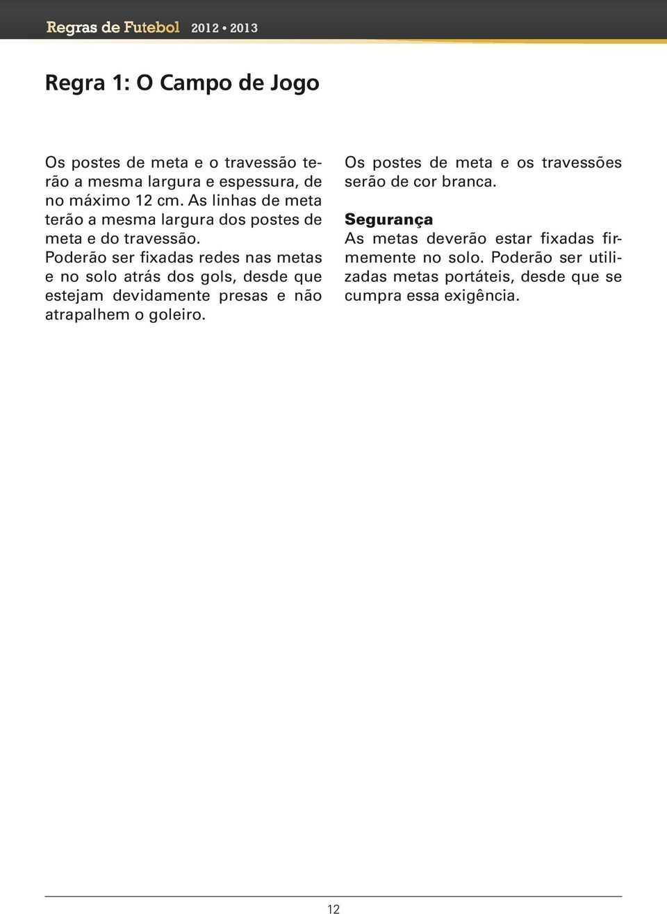 Poderão ser fixadas redes nas metas e no solo atrás dos gols, desde que estejam devidamente presas e não atrapalhem o goleiro.