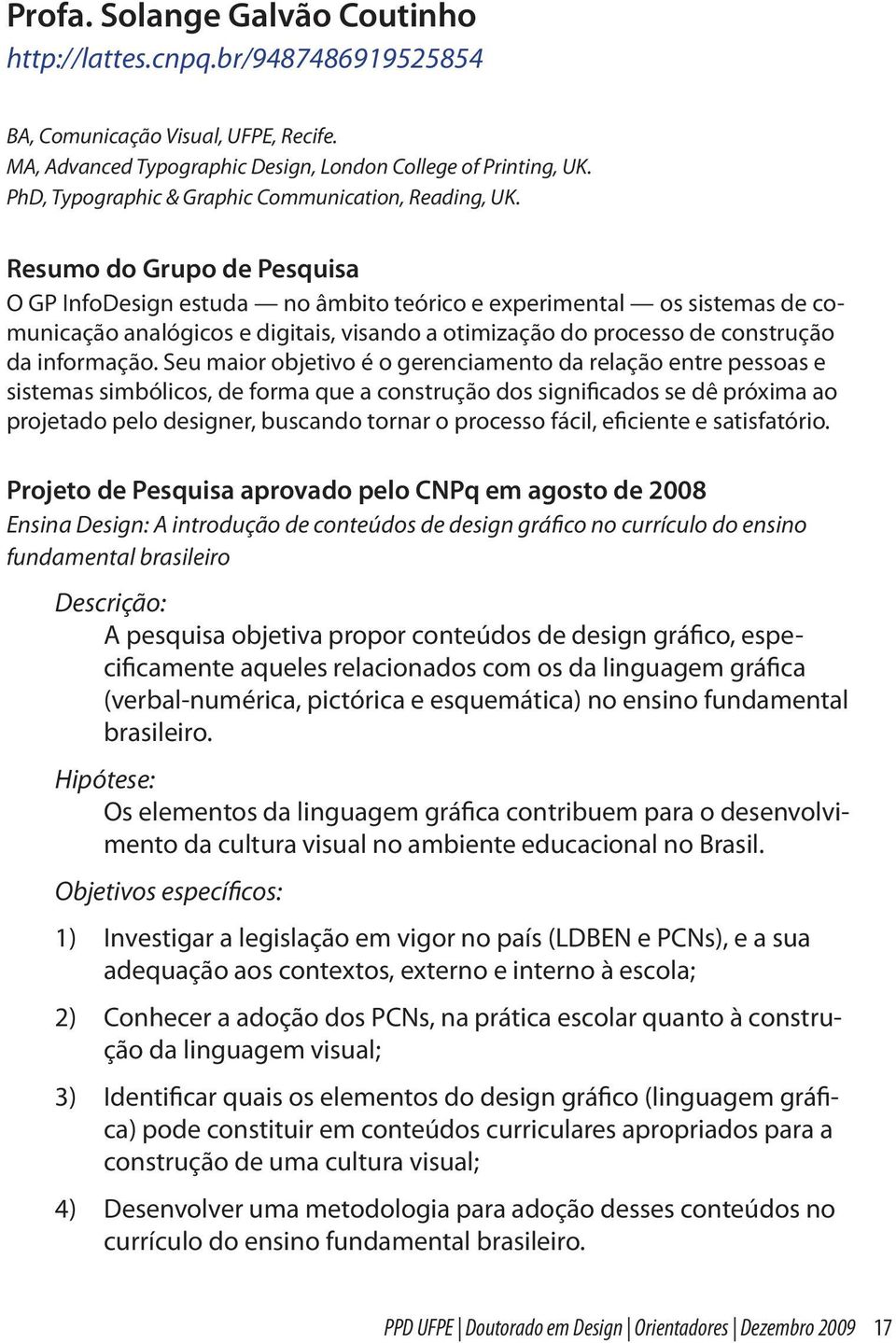 Resumo do Grupo de Pesquisa O GP InfoDesign estuda no âmbito teórico e experimental os sistemas de comunicação analógicos e digitais, visando a otimização do processo de construção da informação.