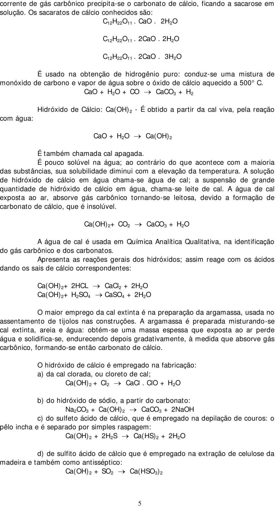 CaO + H 2 O + CO CaCO 3 + H 2 com água: Hidróxido de Cálcio: Ca(OH) 2 - É obtido a partir da cal viva, pela reação CaO + H 2 O Ca(OH) 2 É também chamada cal apagada.