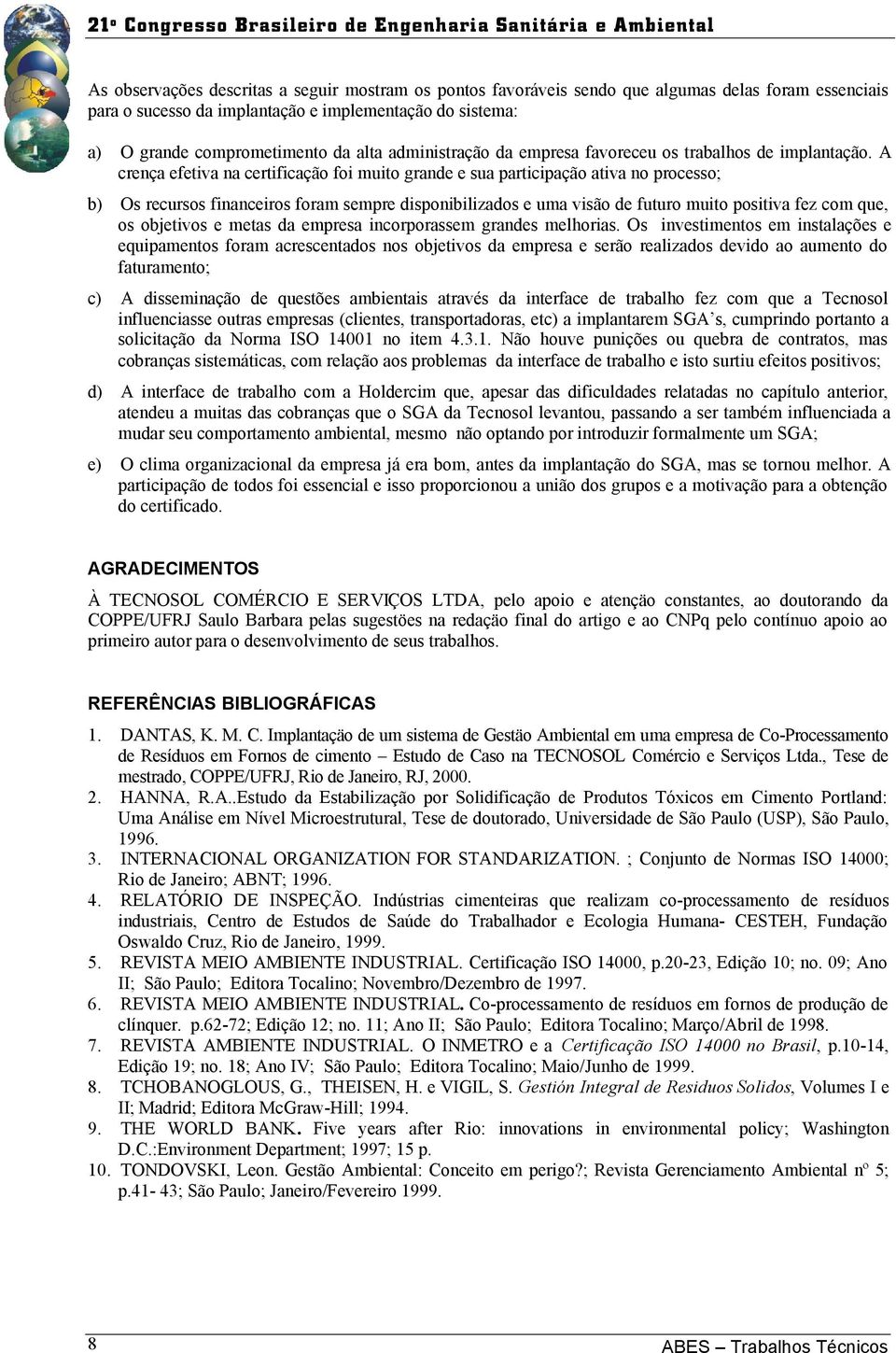 A crença efetiva na certificação foi muito grande e sua participação ativa no processo; b) Os recursos financeiros foram sempre disponibilizados e uma visão de futuro muito positiva fez com que, os