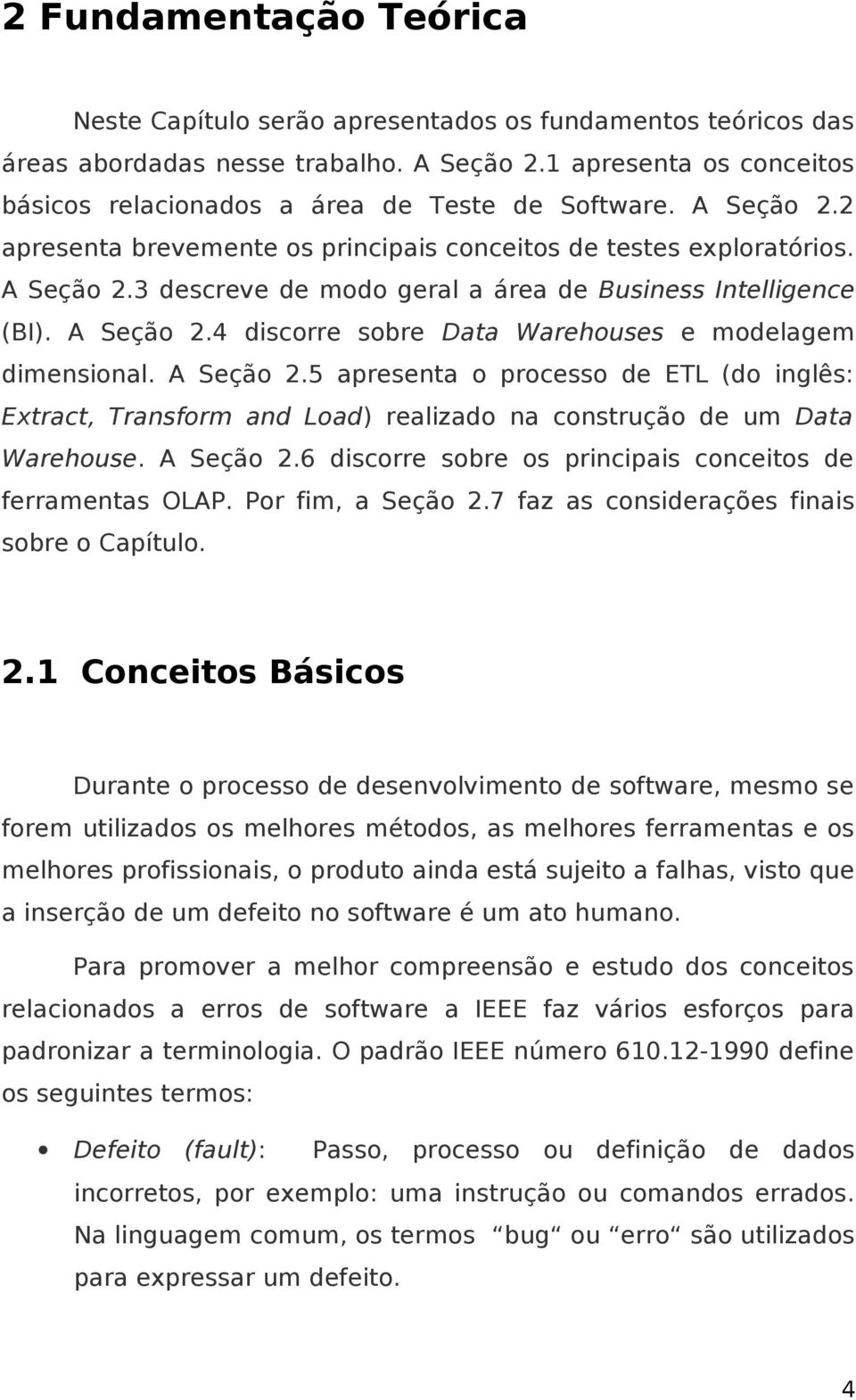 A Seção 2.4 discorre sobre Data Warehouses e modelagem dimensional. A Seção 2.5 apresenta o processo de ETL (do inglês: Extract, Transform and Load) realizado na construção de um Data Warehouse.