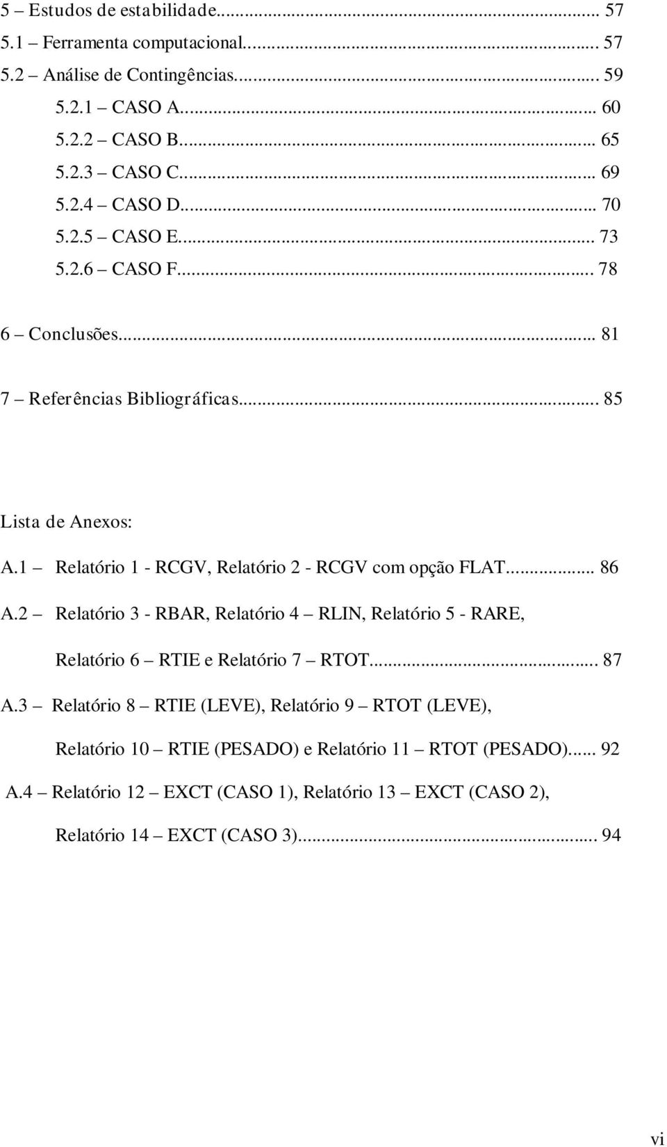 1 Relatório 1 - RCGV, Relatório 2 - RCGV com opção FLAT... 86 A.2 Relatório 3 - RBAR, Relatório 4 RLIN, Relatório 5 - RARE, Relatório 6 RTIE e Relatório 7 RTOT... 87 A.
