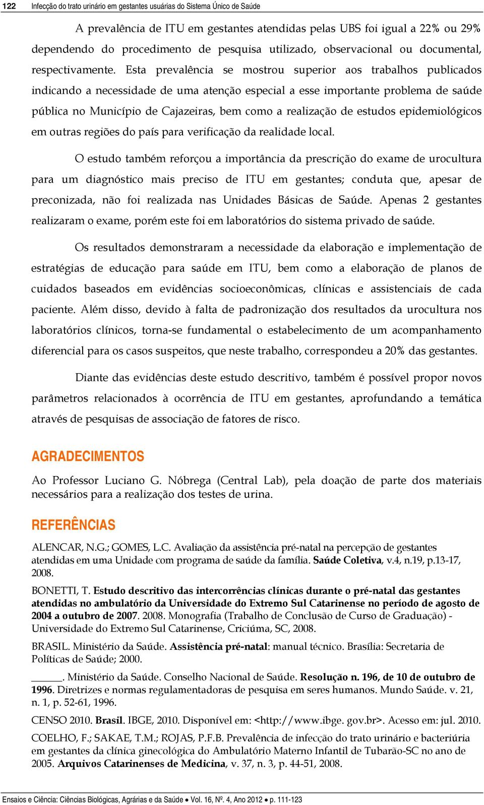 Esta prevalência se mostrou superior aos trabalhos publicados indicando a necessidade de uma atenção especial a esse importante problema de saúde pública no Município de Cajazeiras, bem como a