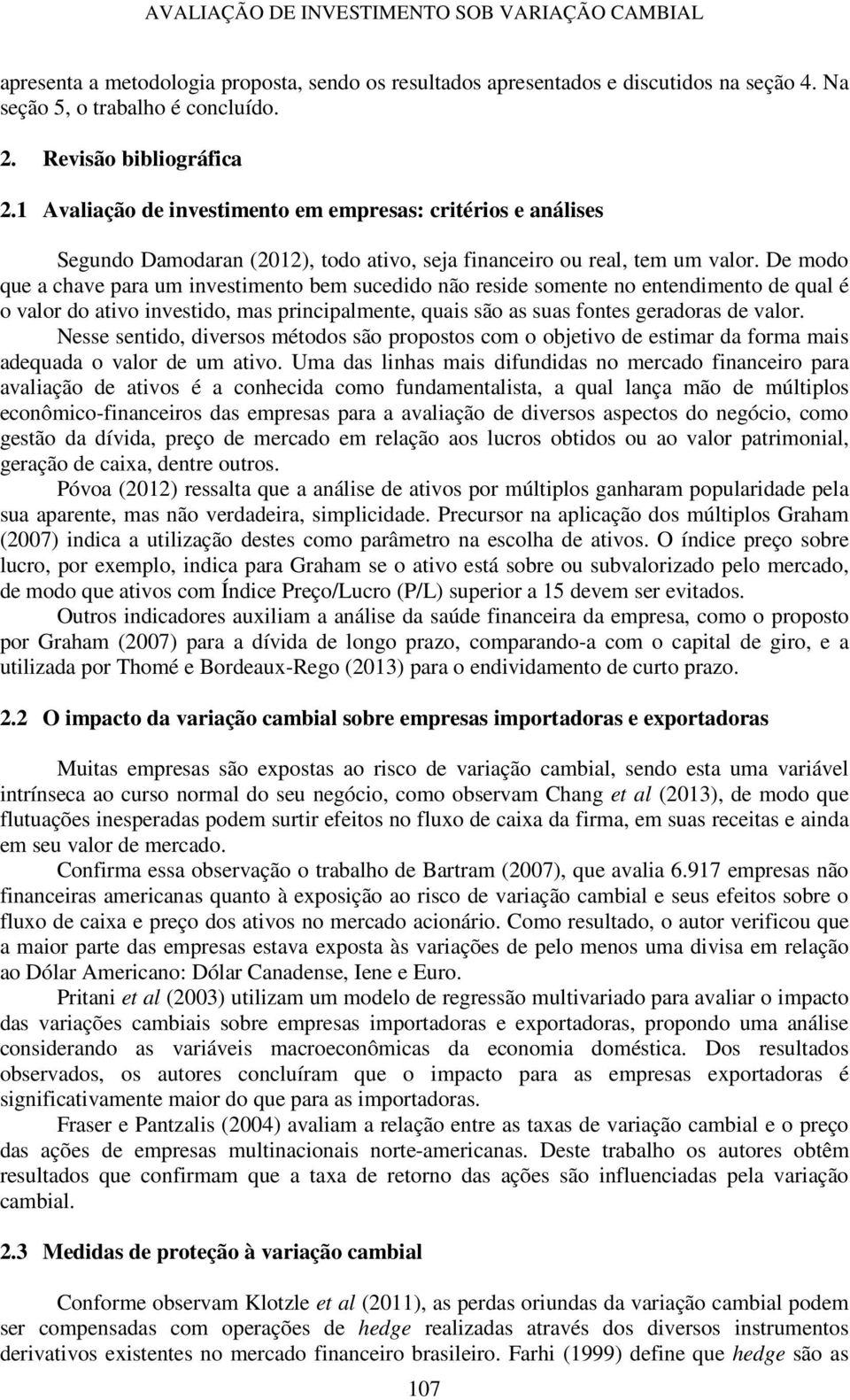 De modo que a chave para um investimento bem sucedido não reside somente no entendimento de qual é o valor do ativo investido, mas principalmente, quais são as suas fontes geradoras de valor.